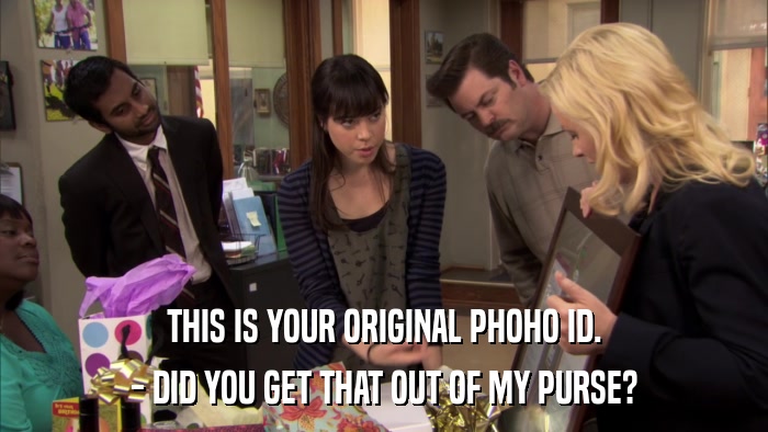 THIS IS YOUR ORIGINAL PHOHO ID. - DID YOU GET THAT OUT OF MY PURSE? 