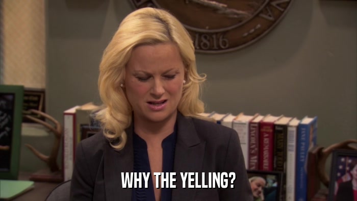 WHY THE YELLING?  