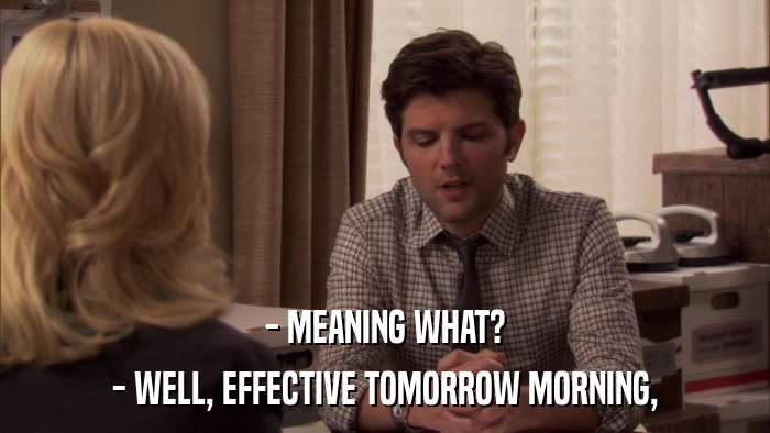 - MEANING WHAT? - WELL, EFFECTIVE TOMORROW MORNING, 