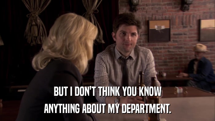 BUT I DON'T THINK YOU KNOW ANYTHING ABOUT MY DEPARTMENT. 