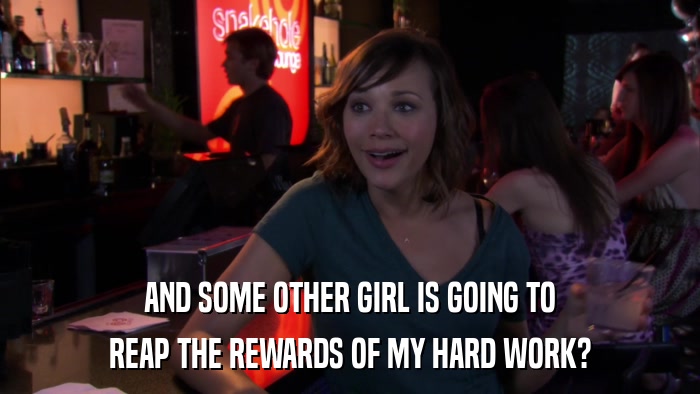 AND SOME OTHER GIRL IS GOING TO REAP THE REWARDS OF MY HARD WORK? 