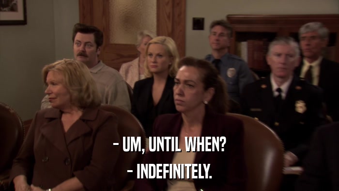 - UM, UNTIL WHEN? - INDEFINITELY. 