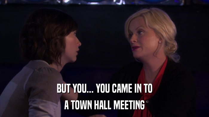 BUT YOU... YOU CAME IN TO A TOWN HALL MEETING 