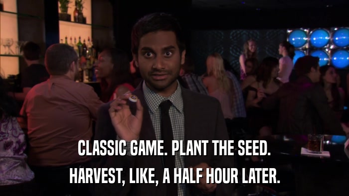 CLASSIC GAME. PLANT THE SEED. HARVEST, LIKE, A HALF HOUR LATER. 
