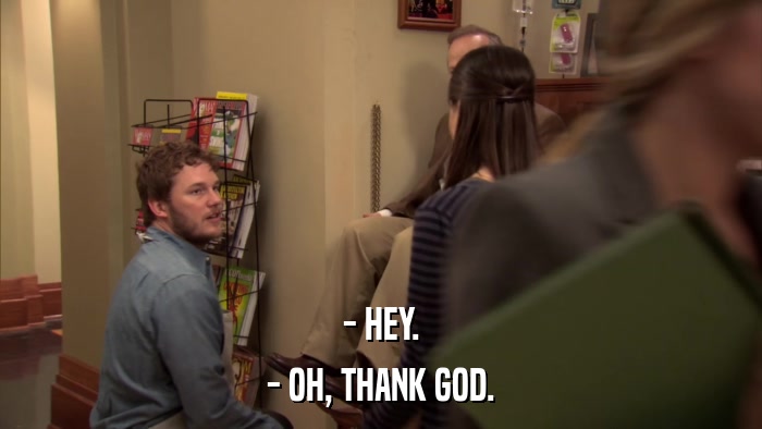 - HEY. - OH, THANK GOD. 