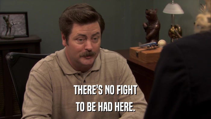 THERE'S NO FIGHT TO BE HAD HERE. 
