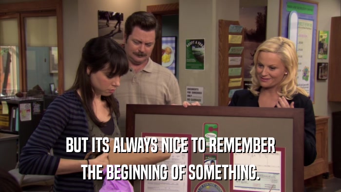 BUT ITS ALWAYS NICE TO REMEMBER THE BEGINNING OF SOMETHING. 