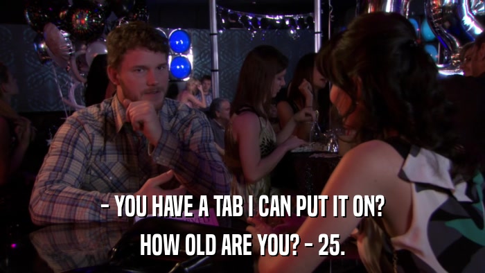 - YOU HAVE A TAB I CAN PUT IT ON? HOW OLD ARE YOU? - 25. 