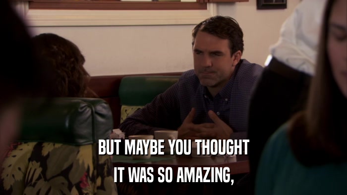 BUT MAYBE YOU THOUGHT IT WAS SO AMAZING, 