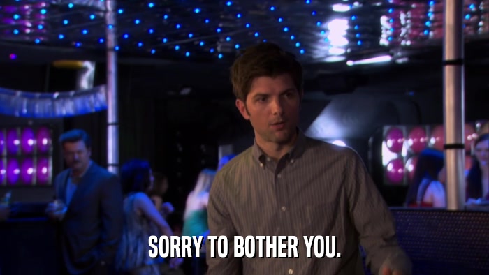 SORRY TO BOTHER YOU.  
