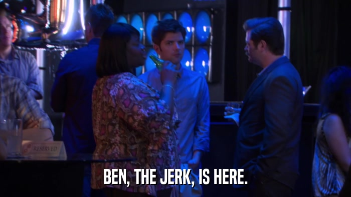 BEN, THE JERK, IS HERE.  
