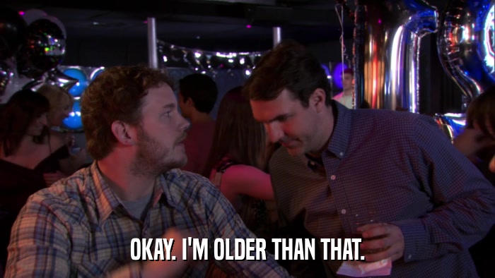 OKAY. I'M OLDER THAN THAT.  