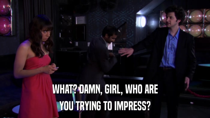 WHAT? DAMN, GIRL, WHO ARE YOU TRYING TO IMPRESS? 
