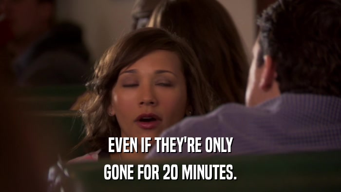 EVEN IF THEY'RE ONLY GONE FOR 20 MINUTES. 