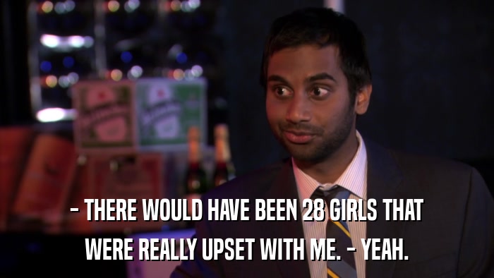 - THERE WOULD HAVE BEEN 28 GIRLS THAT WERE REALLY UPSET WITH ME. - YEAH. 