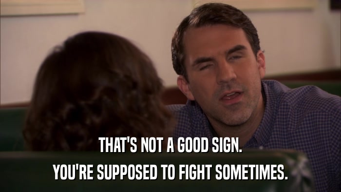 THAT'S NOT A GOOD SIGN. YOU'RE SUPPOSED TO FIGHT SOMETIMES. 