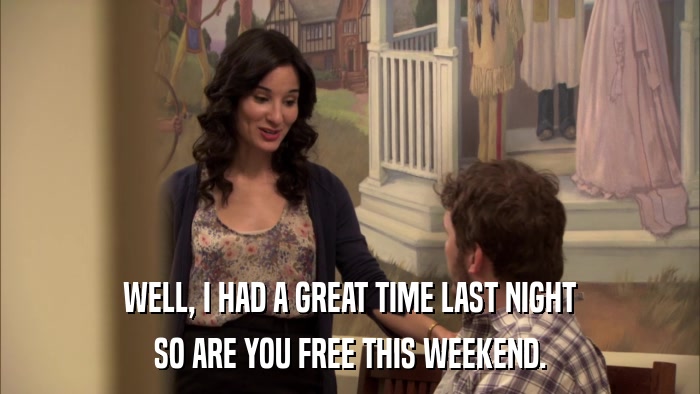 WELL, I HAD A GREAT TIME LAST NIGHT SO ARE YOU FREE THIS WEEKEND. 