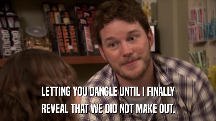 LETTING YOU DANGLE UNTIL I FINALLY REVEAL THAT WE DID NOT MAKE OUT. 