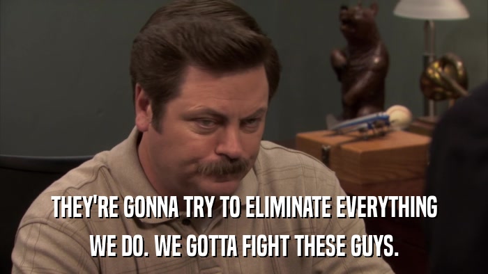 THEY'RE GONNA TRY TO ELIMINATE EVERYTHING WE DO. WE GOTTA FIGHT THESE GUYS. 