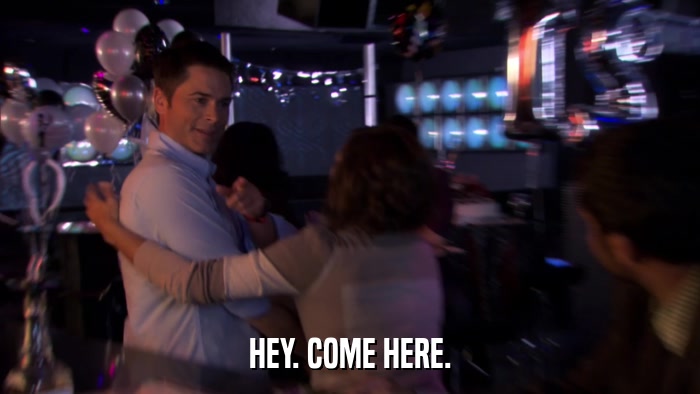 HEY. COME HERE.  