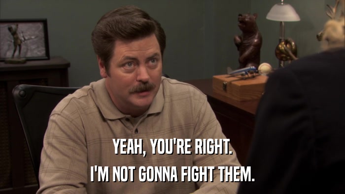 YEAH, YOU'RE RIGHT. I'M NOT GONNA FIGHT THEM. 