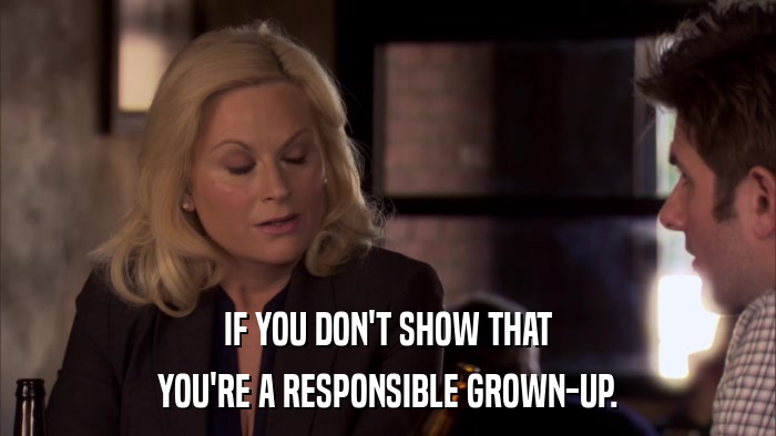 IF YOU DON'T SHOW THAT YOU'RE A RESPONSIBLE GROWN-UP. 