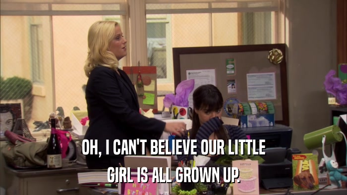 OH, I CAN'T BELIEVE OUR LITTLE GIRL IS ALL GROWN UP. 