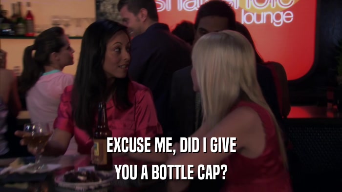 EXCUSE ME, DID I GIVE YOU A BOTTLE CAP? 