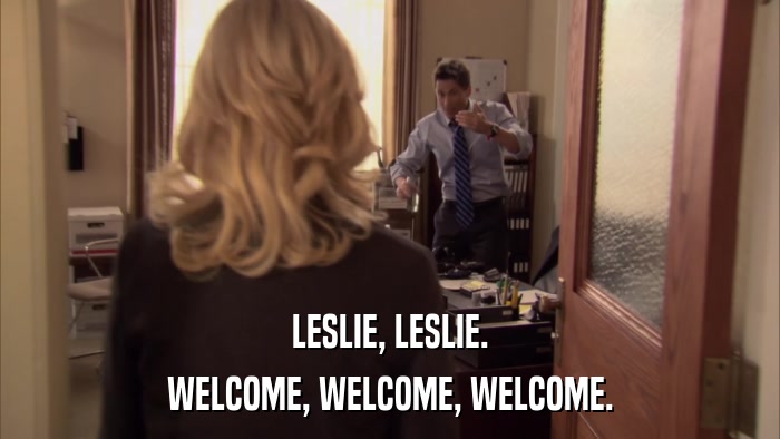 LESLIE, LESLIE. WELCOME, WELCOME, WELCOME. 