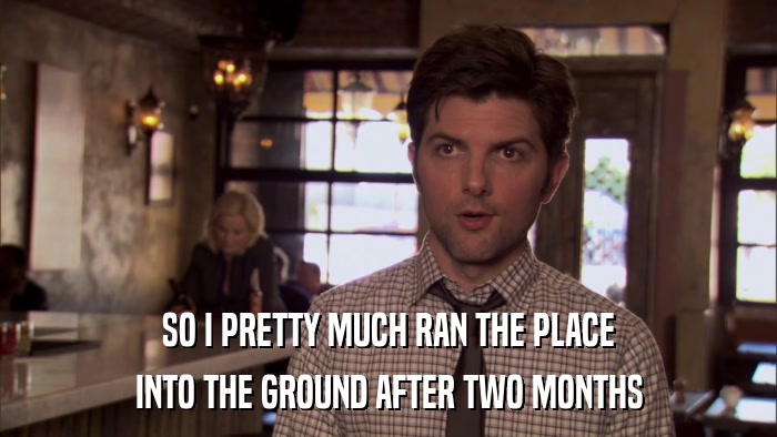 SO I PRETTY MUCH RAN THE PLACE INTO THE GROUND AFTER TWO MONTHS 