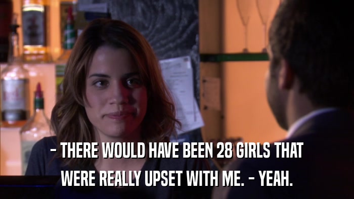 - THERE WOULD HAVE BEEN 28 GIRLS THAT WERE REALLY UPSET WITH ME. - YEAH. 