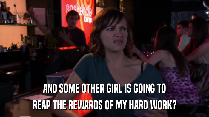 AND SOME OTHER GIRL IS GOING TO REAP THE REWARDS OF MY HARD WORK? 