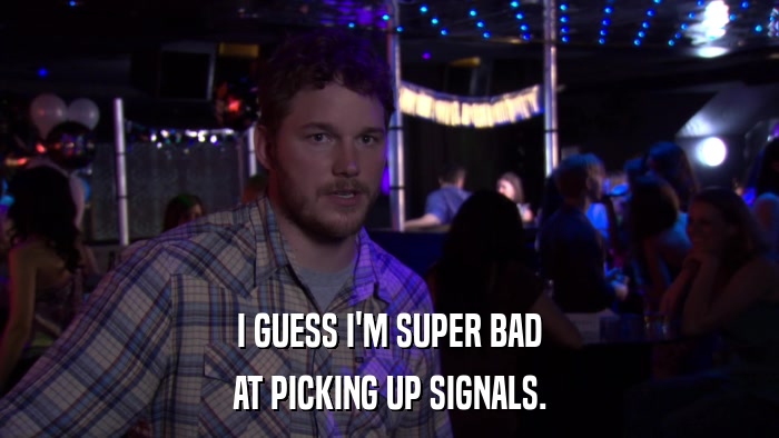 I GUESS I'M SUPER BAD AT PICKING UP SIGNALS. 