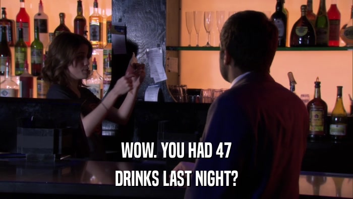 WOW. YOU HAD 47 DRINKS LAST NIGHT? 