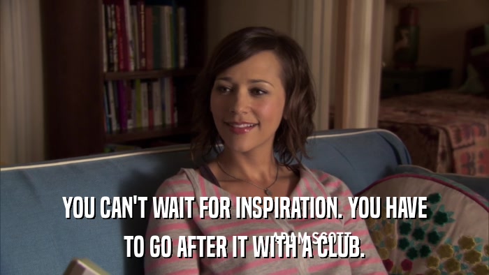 YOU CAN'T WAIT FOR INSPIRATION. YOU HAVE TO GO AFTER IT WITH A CLUB. 