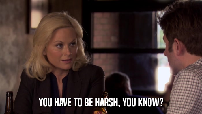 YOU HAVE TO BE HARSH, YOU KNOW?  