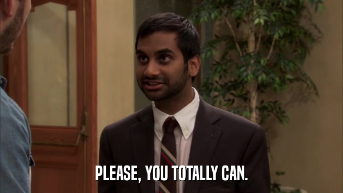PLEASE, YOU TOTALLY CAN.  