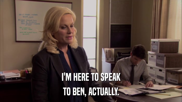 I'M HERE TO SPEAK TO BEN, ACTUALLY. 