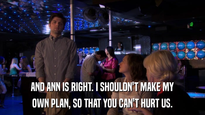 AND ANN IS RIGHT. I SHOULDN'T MAKE MY OWN PLAN, SO THAT YOU CAN'T HURT US. 