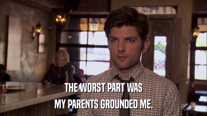 THE WORST PART WAS MY PARENTS GROUNDED ME. 