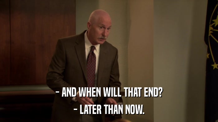 - AND WHEN WILL THAT END? - LATER THAN NOW. 