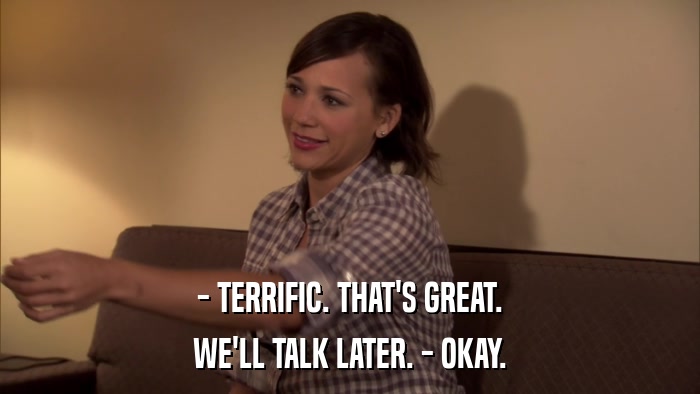 - TERRIFIC. THAT'S GREAT. WE'LL TALK LATER. - OKAY. 