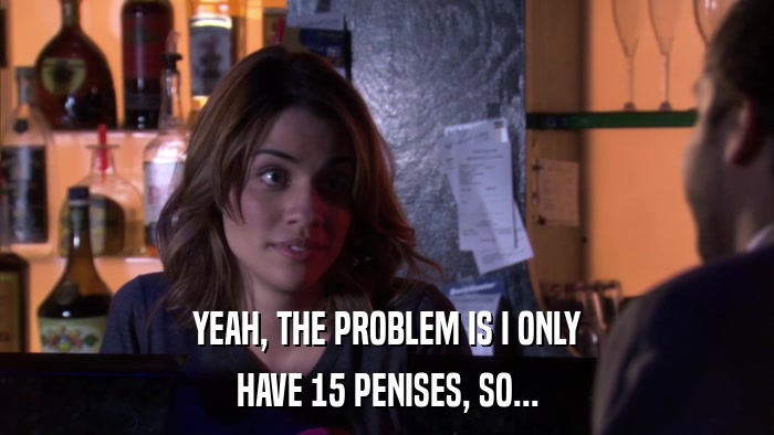 YEAH, THE PROBLEM IS I ONLY HAVE 15 PENISES, SO... 