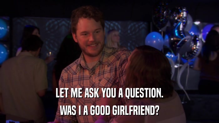 LET ME ASK YOU A QUESTION. WAS I A GOOD GIRLFRIEND? 