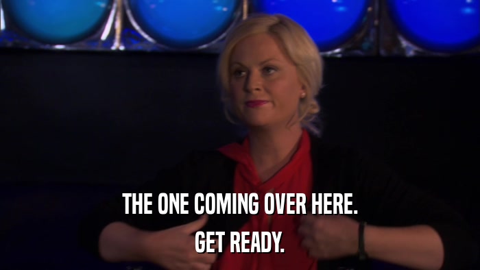 THE ONE COMING OVER HERE. GET READY. 