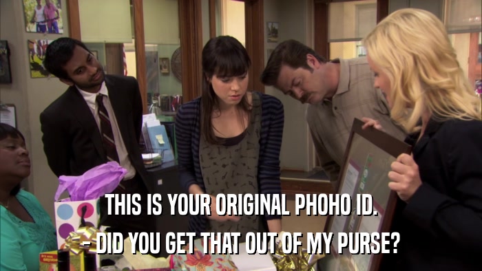 THIS IS YOUR ORIGINAL PHOHO ID. - DID YOU GET THAT OUT OF MY PURSE? 