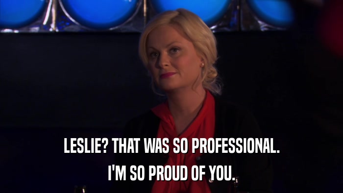 LESLIE? THAT WAS SO PROFESSIONAL. I'M SO PROUD OF YOU. 