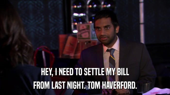 HEY, I NEED TO SETTLE MY BILL FROM LAST NIGHT. TOM HAVERFORD. 