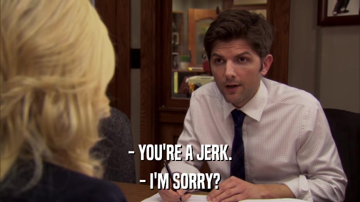 - YOU'RE A JERK. - I'M SORRY? 