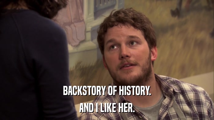 BACKSTORY OF HISTORY. AND I LIKE HER. 